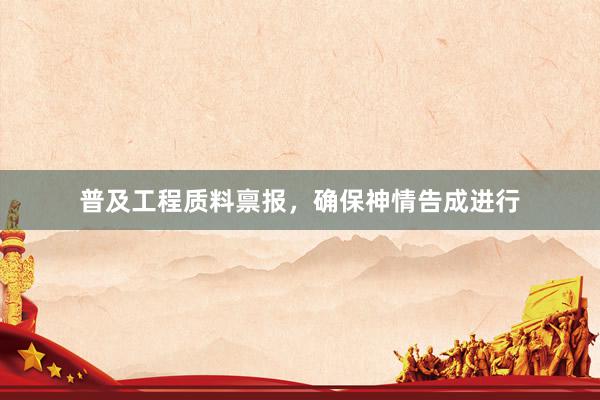 普及工程质料禀报，确保神情告成进行